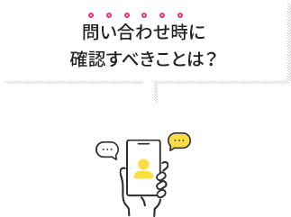 問い合わせ時に確認すべきことは?
